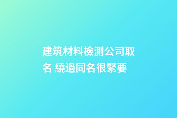 建筑材料檢測公司取名 繞過同名很緊要-第1張-公司起名-玄機派